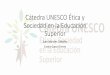 Cátedra UNESCO Ética y Sociedad en la Educación Superior · 2018-06-27 · ¿Qué es la Cátedra UNESCO de Ética y Sociedad en la Educación Superior? •Un espacio de investigación