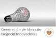 Generación de Ideas de Negocio Innovadoras · PRODUCIR NUEVAS IDEAS. INNOVACIÓN ... TIPOS DE INNOVACIÓN. Productos son los que mas se lanzan al mercado, la mayoría son extensiones