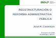 REESTRUCTURACIÓN O REFORMA …...“Reestructuración o Reforma Administrativa Pública” José R. Castelazo 2 • Se han aplicado indiscriminadamente a los procesos de reorganización