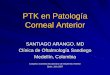 PTK en Patología Corneal Anterior - Santiago …...PTK en Patología Corneal Anterior SANTIAGO ARANGO, MD Clínica de Oftalmología Sandiego Medellín, Colombia Congreso Colombo Ecuatoriano