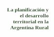 La planificación y el desarrollo territorial en la Argentina Rural · 2013-03-27 · ¿Hacia una nueva etapa en la planificación territorial a nivel rural? Múltiples iniciativas