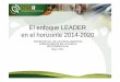 EL ENFOQUE LEADER EN EL HORIZONTE REDR 2014-2020 · - B) Análisis de las necesidades de desarrollo y potencial del área, incluido un análisis DAFO - C) Una descripción de la estrategia