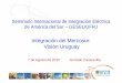 Integración del Mercosur: Visión Uruguay · 2016-04-26 · Argentina Importación desde Brasil Importación Total Exportación a Argentina Exportación a Brasil Exportación Total