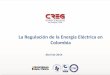 La Regulación de la Energía Eléctrica en Colombia · 1994 Ley eléctrica. (Ley 143 de 1994) •Separación de actividades •Participación de agentes privados •Participación