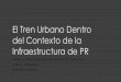 El Tren Urbano Dentro del Contexto de la Infraestructura de PR · 2017-03-27 · El Tren Urbano Dentro del Contexto de la Infraestructura de PR PRESENTACIÓN UNIVERSIDAD POLITÉCNICA