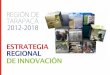 ESTRATEGIA REGIONAL DE INNOVACIÓN...REGIÓN DE TARAPACÁ 2012-2018 11 Como parte del convenio de Innovación y Com-petitividad entre la Unión Europea y Chile, que se inicia el año