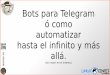 Bots para Telegram ó como automatizar hasta el infinito y ... · a t a r e a o. e s Bots para Telegram ó como automatizar hasta el infinito y más allá. (sin morir en el intento)