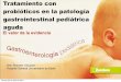 Tratamiento con probióticos en la patología gastrointestinal … · 2011-04-22 · probióticos en la patología gastrointestinal pediátrica aguda El valor de la evidencia Dra