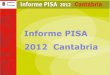 Informe PISA 2012 Cantabria · PISA es el acrónimo en ingles del Programa de Evaluación Internacional de Alumnos de la OCDE. Detrás de esas siglas se encuentra un notable esfuerzo