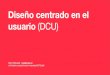 Diseño centrado en el usuario (DCU) - Mario Miqueles › clases › unab › nuevos-medios-2 › clases › dcu.pdf · 2013-10-11 · El DCU pone a las personas al centro de todo