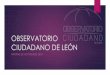 OBSERVATORIO CIUDADANO DE LEÓN · Introducción Fue consultado para asesoría en conformación por: • Observatorio Ciudadano de Silao • Irapuato Cómo Vamos • Observatorio