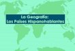 La Geografía: Los Países Hispanohablantes · Los países hispanohablantes Argentina Bolivia Chile Colombia Costa Rica Cuba Ecuador El Salvador España Guatemala Guinea Ecuatorial