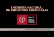 ENCUESTA NACIONAL DE CONSUMOS CULTURALES · 2018-03-02 · La Encuesta Nacional de Consumos Culturales y Entorno Digital del año 2013, es una iniciativa de la Secretaría de Cultura