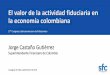 El valor de la actividad fiduciaria en la economía colombiana · la economía colombiana Jorge Castaño Gutiérrez Superintendente Financiero de Colombia 27° Congreso Latinoamericano