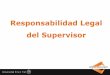 Responsabilidad Legal del Supervisor · Supervisor Un Supervisor Competente, es aquel que entiende y asume, responsablemente, los roles esenciales que le competen como Supervisor,