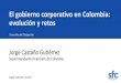 El gobierno corporativo en Colombia: evolución y retos · evolución y retos Cinco años del Código País Superintendente Financiero de Colombia Jorge Castaño Gutiérrez Bogotá,