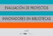 EVALUACIÓN DE PROYECTOS INNOVADORES EN BIBLIOTECAS · cución de proyectos de innovación en bibliotecas públicas. La orientación que pro-porciona esta herramienta se organiza