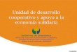 Unidad de desarrollo cooperativo y apoyo a la economía solidaria · 2017. 9. 15. · Objetivo Contribuir al diseño y articulación de las políticas públicas departamentales, con