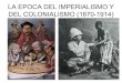 LA EPOCA DEL IMPERIALISMO Y DEL COLONIALISMO (1870-1914) · 2020. 2. 24. · la época del imperialismo • En el ultimo tercio del siglo XIX la Segunda Revolución Industrial transformó