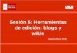 Sesión 5: Herramientas de edición: blogs y wikis · 2013. 7. 4. · Potencian el sentido de comunidad Herramienta para coordinar el trabajo de los profesores para la implantación
