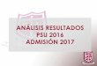 ANÁLISIS RESULTADOS PSU 2016 ADMISIÓN 2017