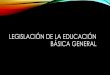 LEGISLACIÓN DE LA EDUCACIÓN BÁSICA GENERAL
